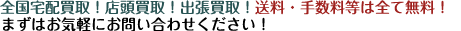 全国宅配買取！店頭買取！出張買取！送料・手数料等は全て無料！まずはお気軽にお問い合わせください!！